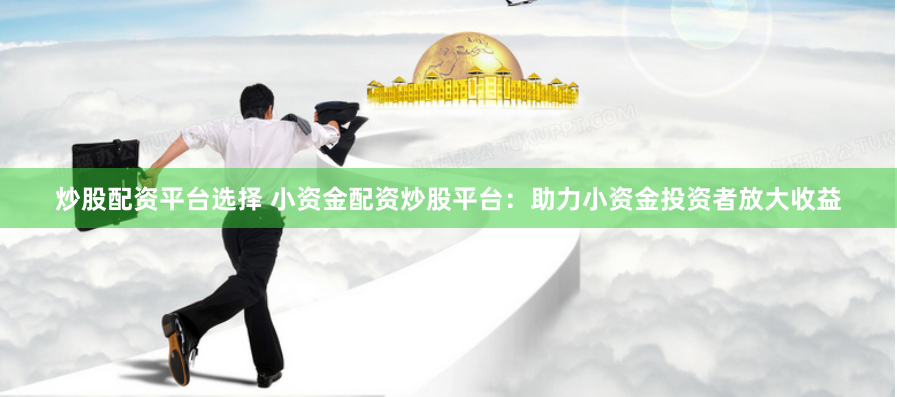 炒股配资平台选择 小资金配资炒股平台：助力小资金投资者放大收益