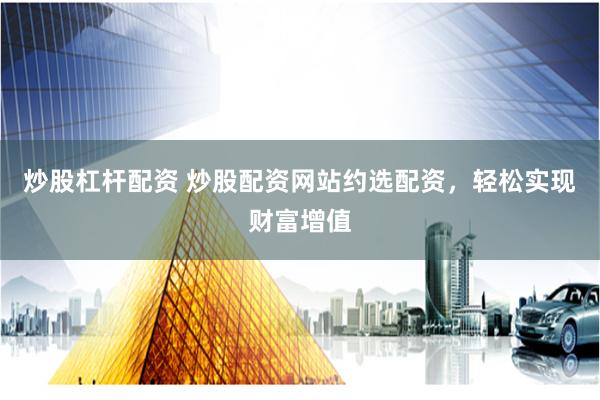 炒股杠杆配资 炒股配资网站约选配资，轻松实现财富增值