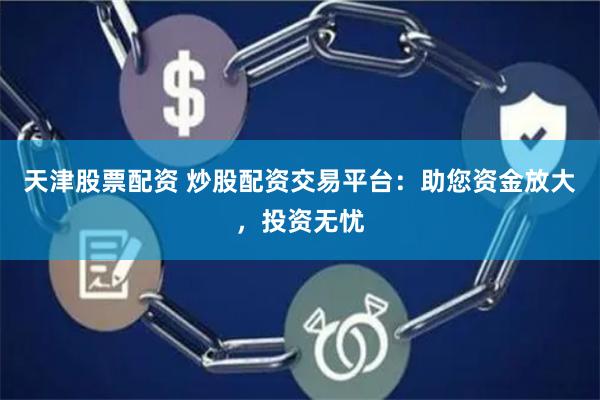 天津股票配资 炒股配资交易平台：助您资金放大，投资无忧