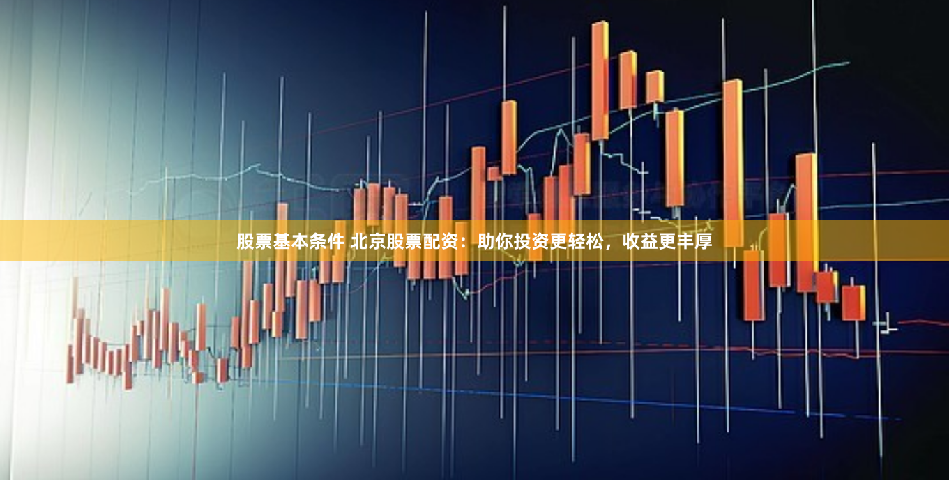 股票基本条件 北京股票配资：助你投资更轻松，收益更丰厚