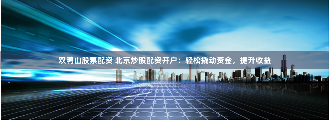 双鸭山股票配资 北京炒股配资开户：轻松撬动资金，提升收益