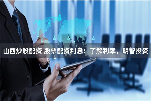 山西炒股配资 股票配资利息：了解利率，明智投资