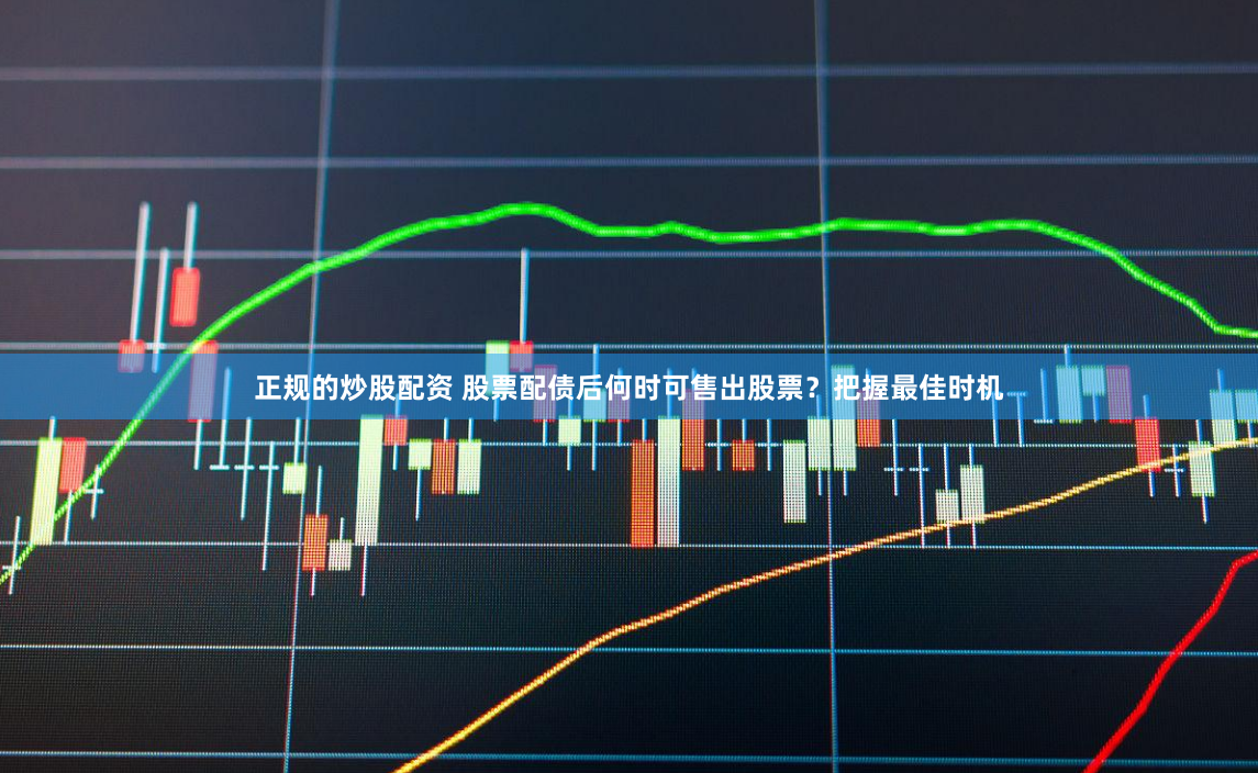 正规的炒股配资 股票配债后何时可售出股票？把握最佳时机