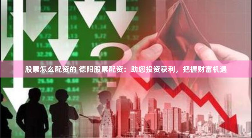股票怎么配资的 德阳股票配资：助您投资获利，把握财富机遇