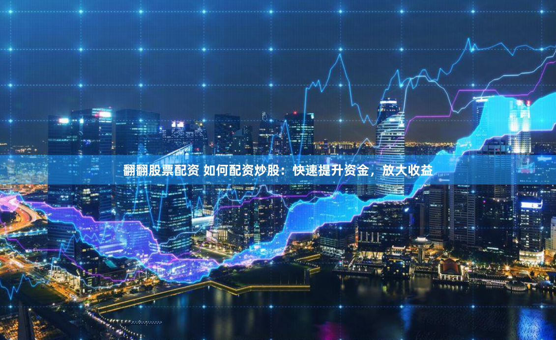 翻翻股票配资 如何配资炒股：快速提升资金，放大收益
