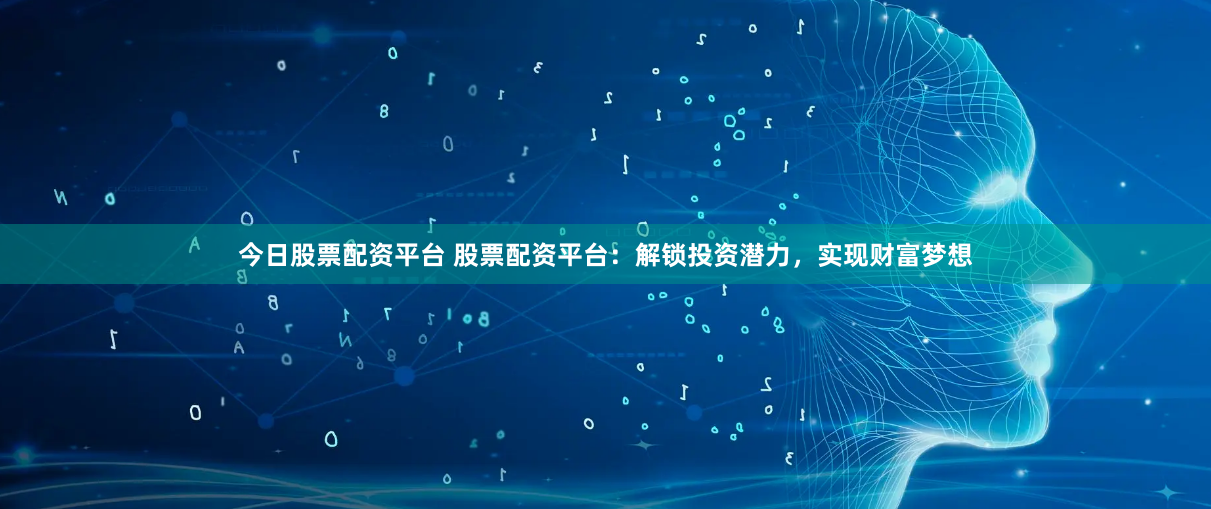 今日股票配资平台 股票配资平台：解锁投资潜力，实现财富梦想