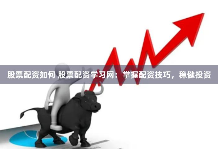 股票配资如何 股票配资学习网：掌握配资技巧，稳健投资