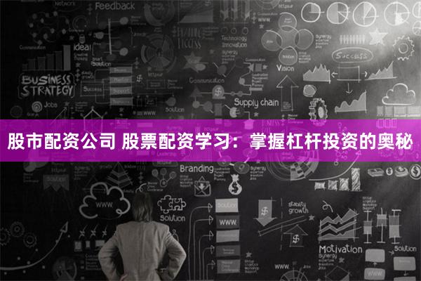 股市配资公司 股票配资学习：掌握杠杆投资的奥秘