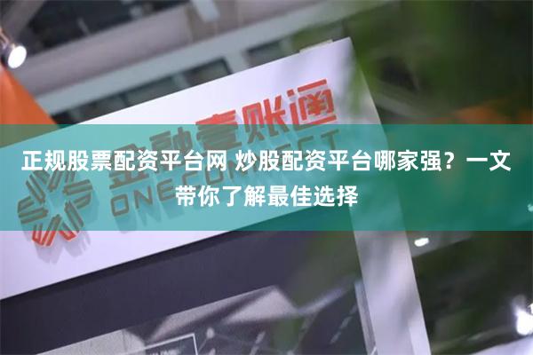 正规股票配资平台网 炒股配资平台哪家强？一文带你了解最佳选择