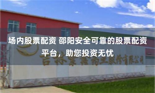 场内股票配资 邵阳安全可靠的股票配资平台，助您投资无忧