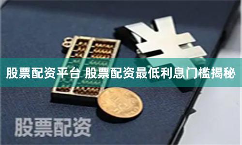 股票配资平台 股票配资最低利息门槛揭秘