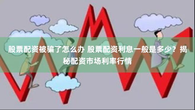股票配资被骗了怎么办 股票配资利息一般是多少？揭秘配资市场利率行情