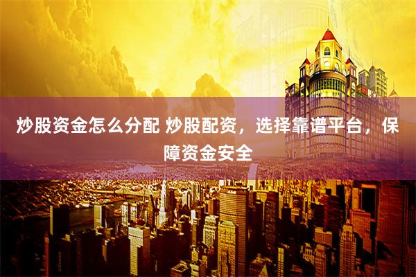 炒股资金怎么分配 炒股配资，选择靠谱平台，保障资金安全