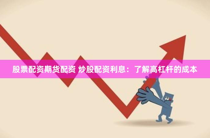 股票配资期货配资 炒股配资利息：了解高杠杆的成本