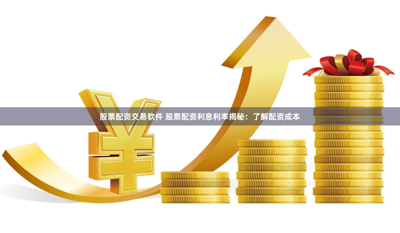 股票配资交易软件 股票配资利息利率揭秘：了解配资成本