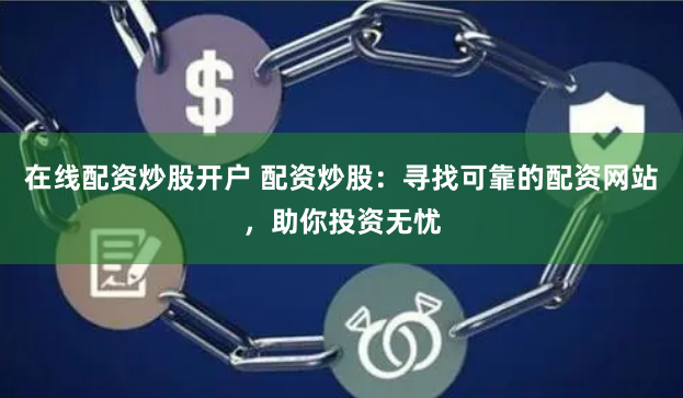 在线配资炒股开户 配资炒股：寻找可靠的配资网站，助你投资无忧