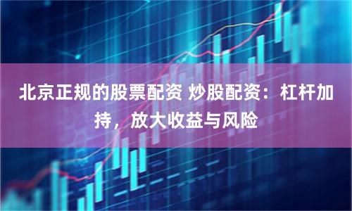 北京正规的股票配资 炒股配资：杠杆加持，放大收益与风险