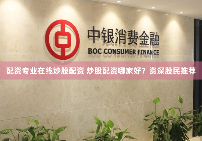 配资专业在线炒股配资 炒股配资哪家好？资深股民推荐