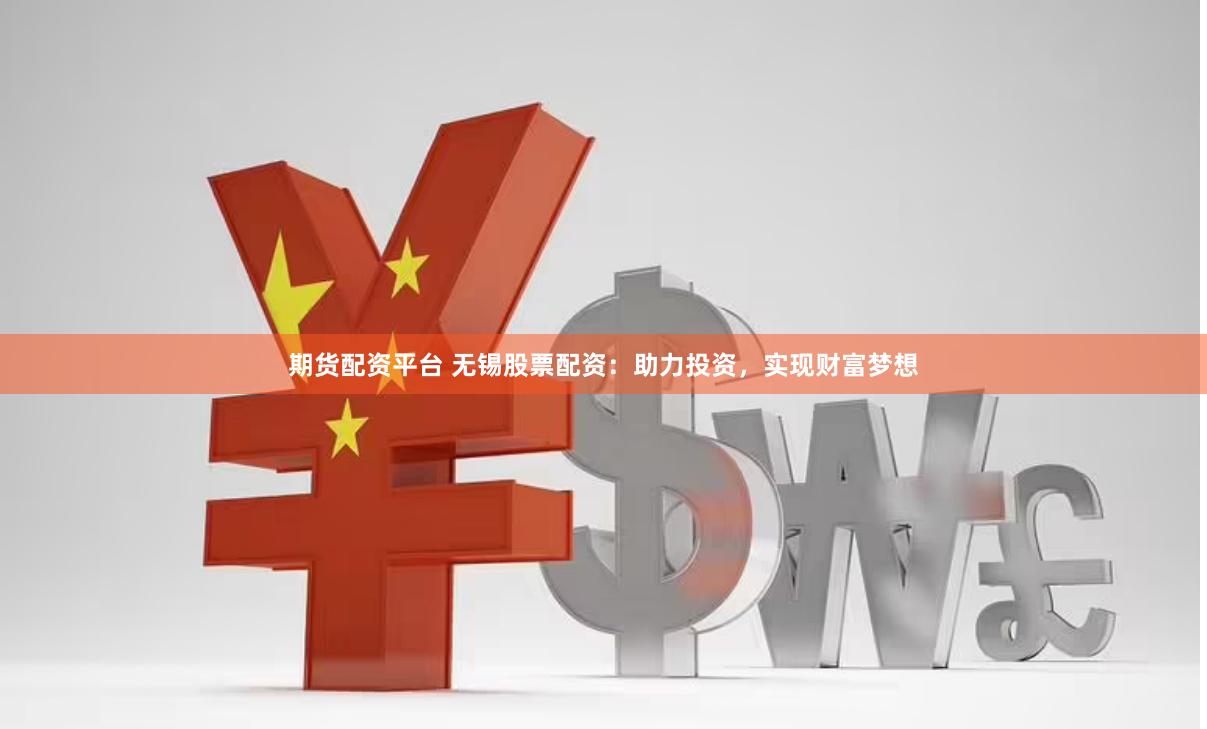 期货配资平台 无锡股票配资：助力投资，实现财富梦想