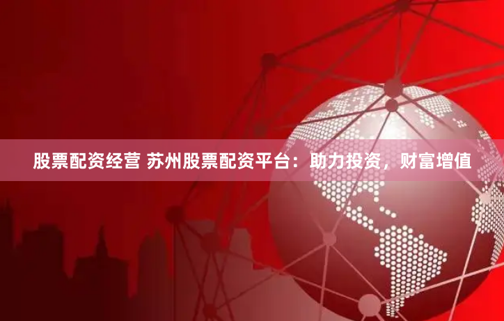 股票配资经营 苏州股票配资平台：助力投资，财富增值