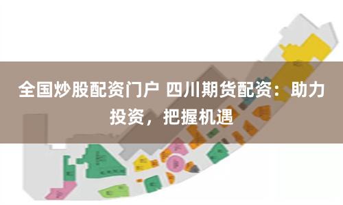 全国炒股配资门户 四川期货配资：助力投资，把握机遇