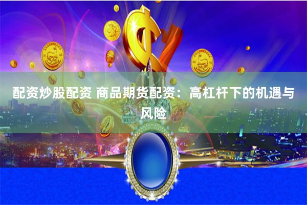 配资炒股配资 商品期货配资：高杠杆下的机遇与风险