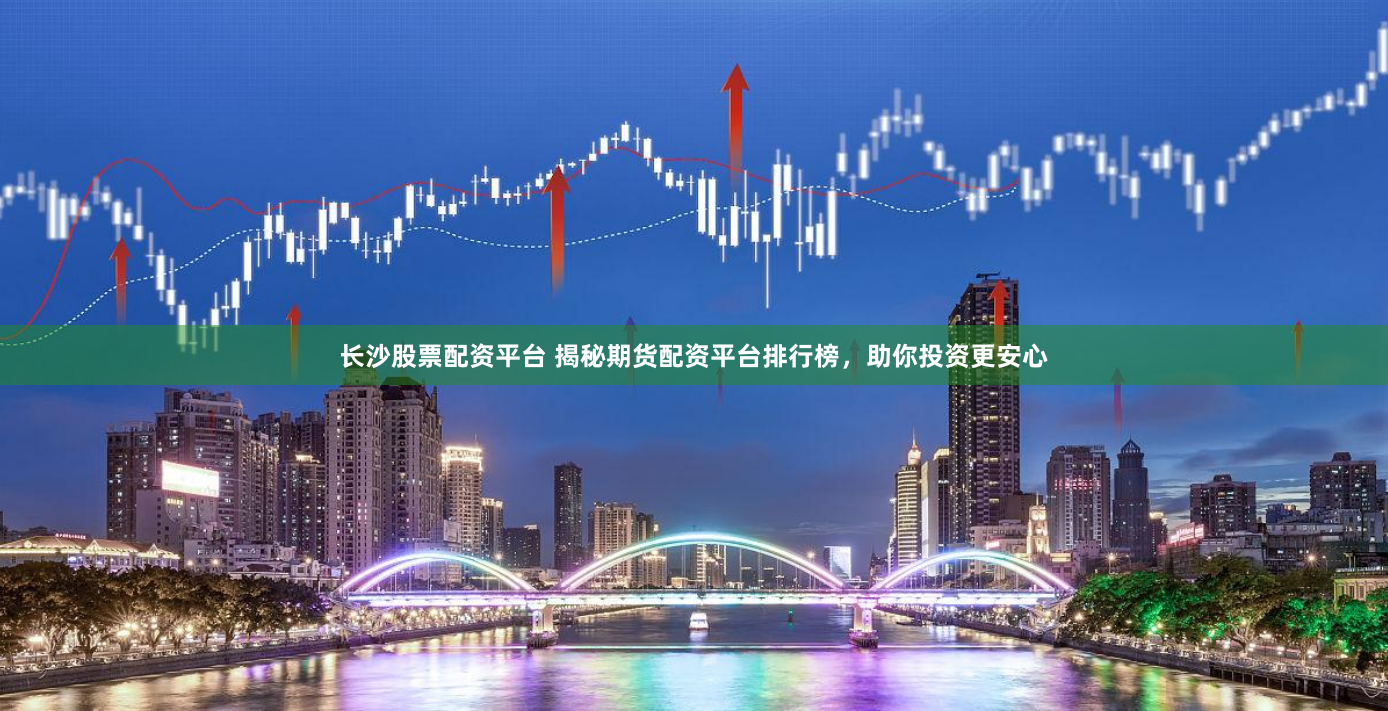 长沙股票配资平台 揭秘期货配资平台排行榜，助你投资更安心