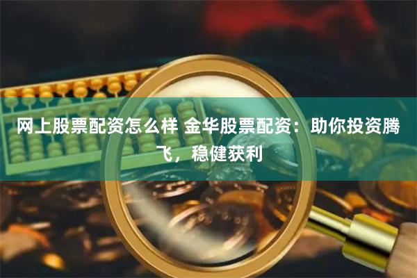 网上股票配资怎么样 金华股票配资：助你投资腾飞，稳健获利