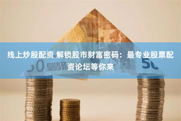线上炒股配资 解锁股市财富密码：最专业股票配资论坛等你来