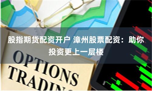 股指期货配资开户 漳州股票配资：助你投资更上一层楼