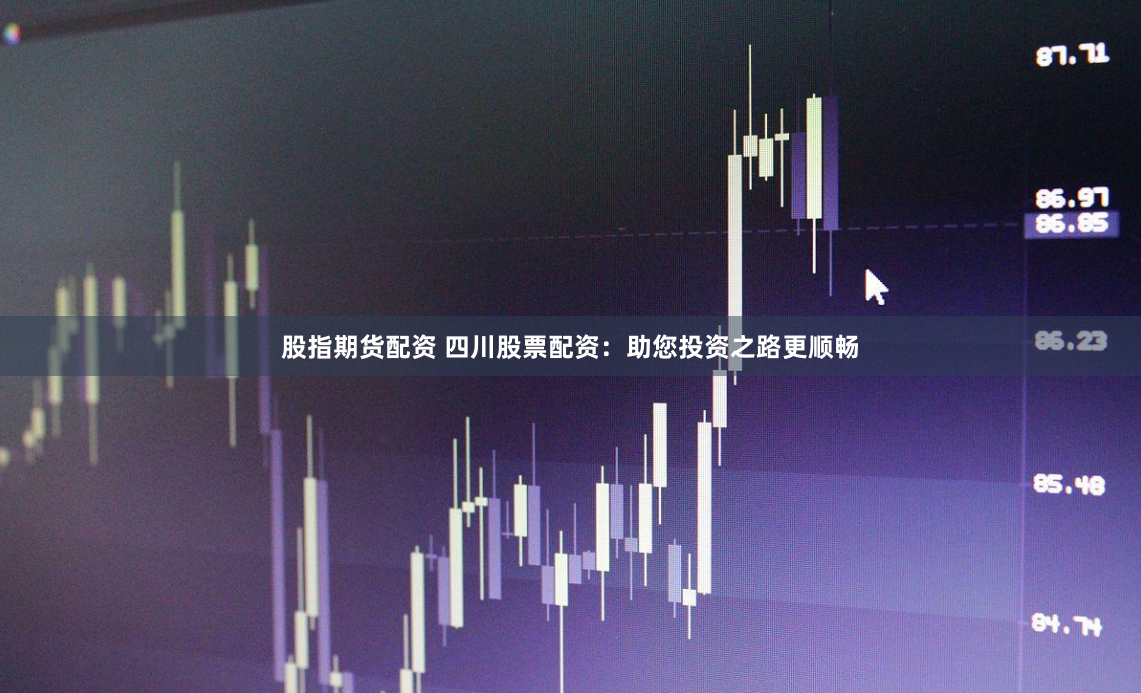 股指期货配资 四川股票配资：助您投资之路更顺畅