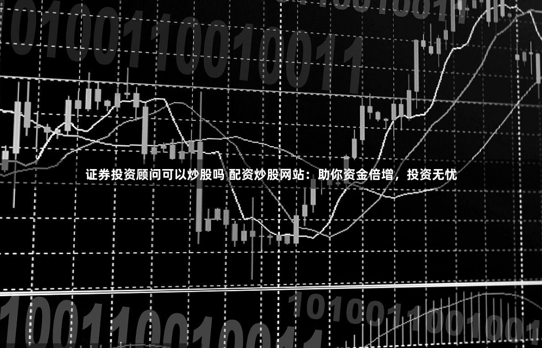 证券投资顾问可以炒股吗 配资炒股网站：助你资金倍增，投资无忧