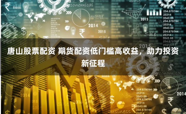 唐山股票配资 期货配资低门槛高收益，助力投资新征程