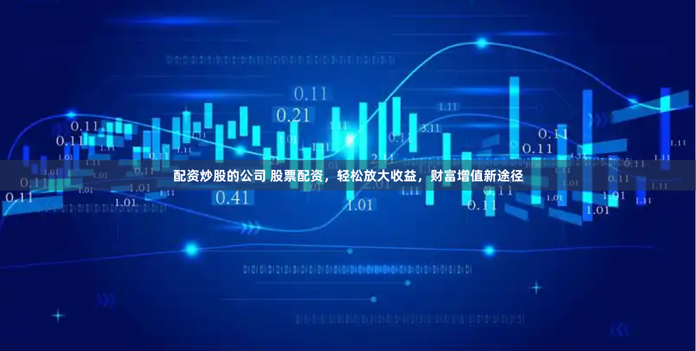 配资炒股的公司 股票配资，轻松放大收益，财富增值新途径