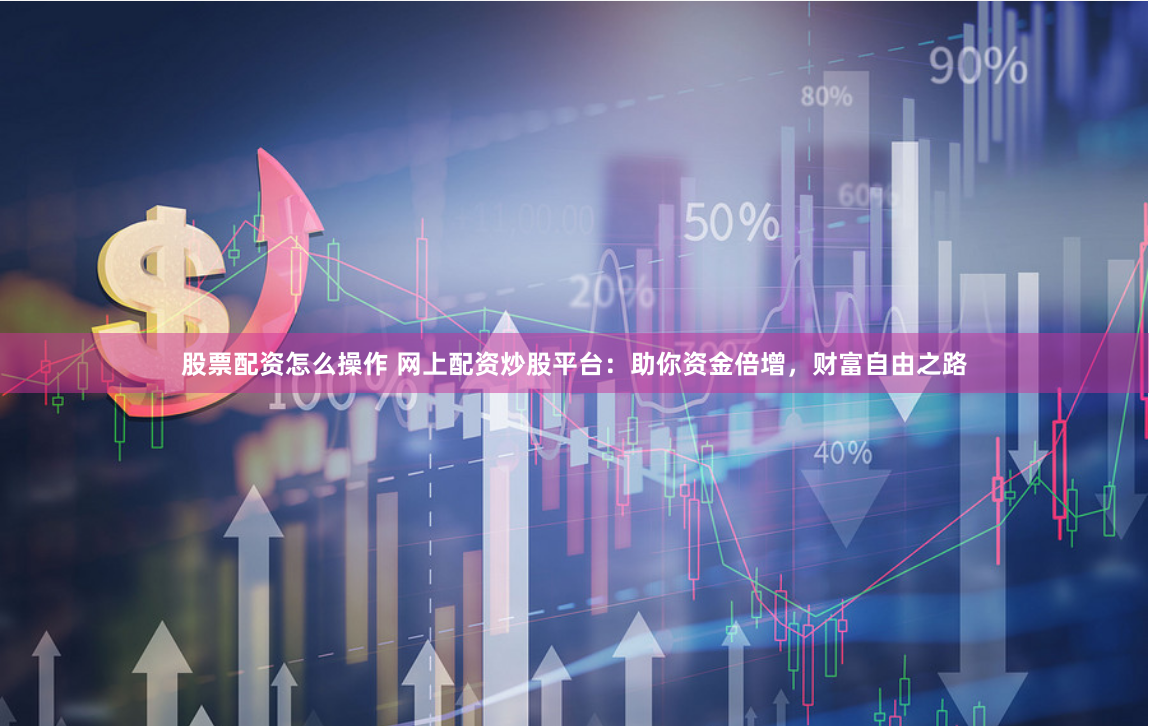 股票配资怎么操作 网上配资炒股平台：助你资金倍增，财富自由之路