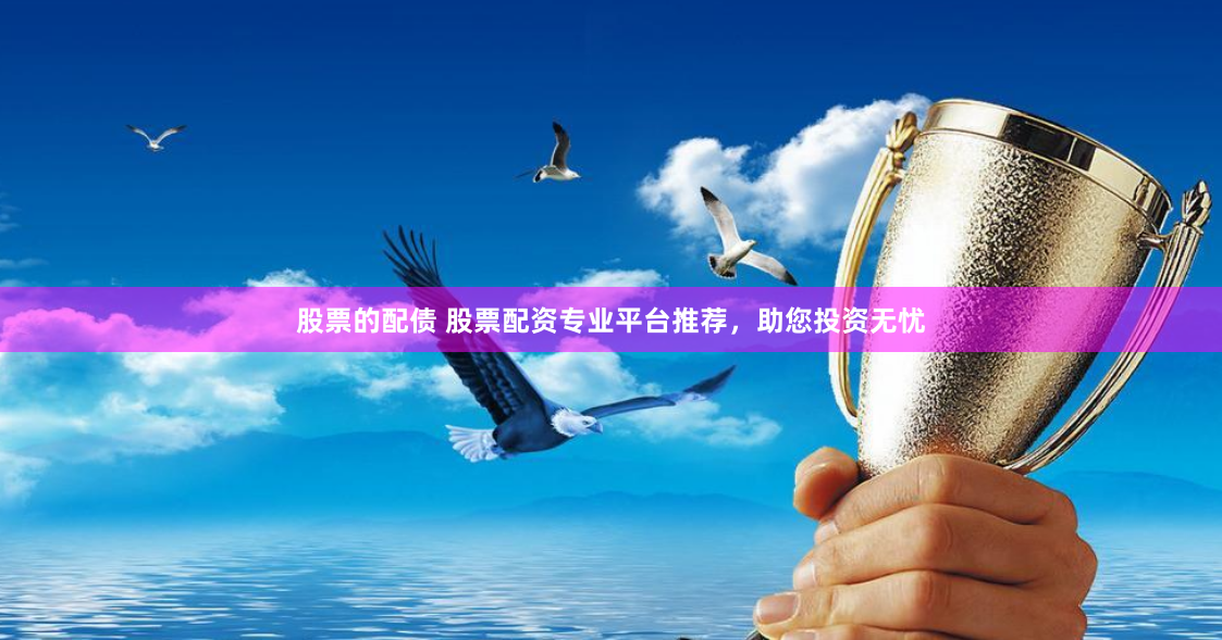 股票的配债 股票配资专业平台推荐，助您投资无忧