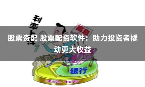 股票资配 股票配资软件：助力投资者撬动更大收益