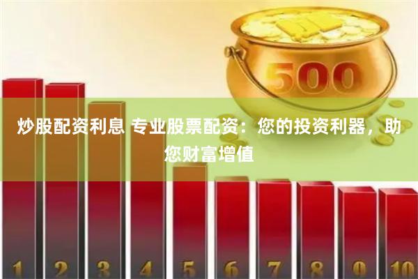 炒股配资利息 专业股票配资：您的投资利器，助您财富增值