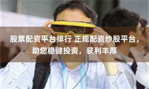 股票配资平台排行 正规配资炒股平台，助您稳健投资，获利丰厚