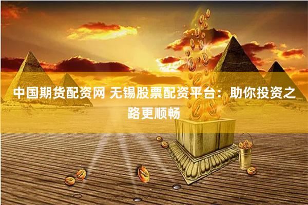 中国期货配资网 无锡股票配资平台：助你投资之路更顺畅