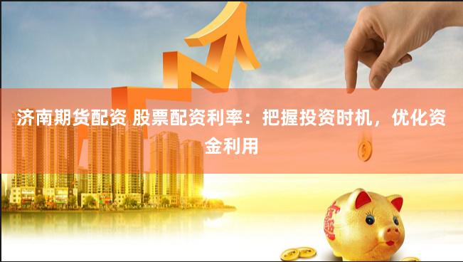 济南期货配资 股票配资利率：把握投资时机，优化资金利用