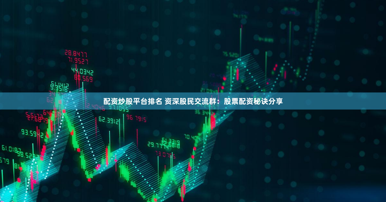 配资炒股平台排名 资深股民交流群：股票配资秘诀分享