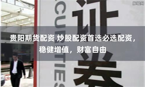 贵阳期货配资 炒股配资首选必选配资，稳健增值，财富自由