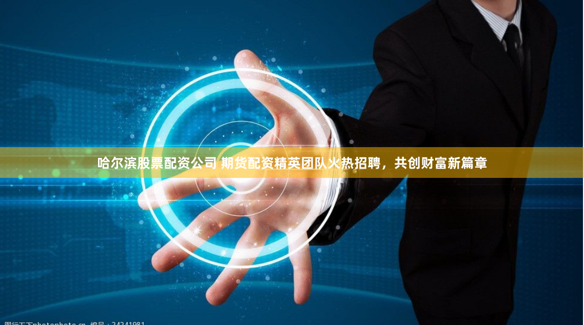哈尔滨股票配资公司 期货配资精英团队火热招聘，共创财富新篇章