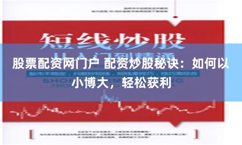 股票配资网门户 配资炒股秘诀：如何以小博大，轻松获利