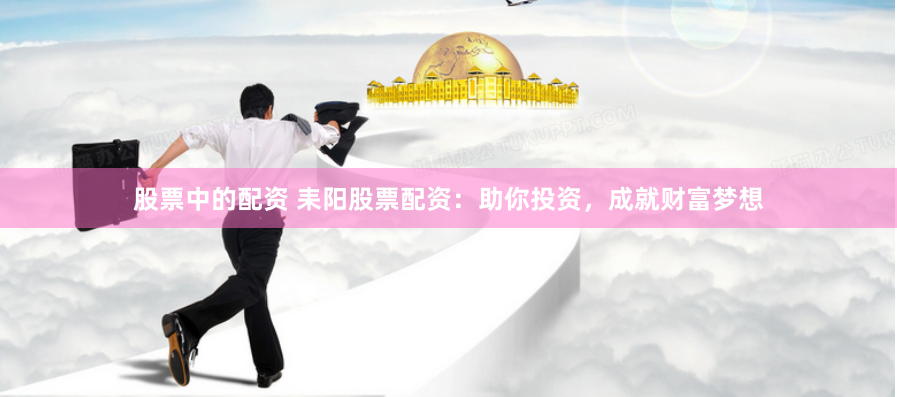 股票中的配资 耒阳股票配资：助你投资，成就财富梦想