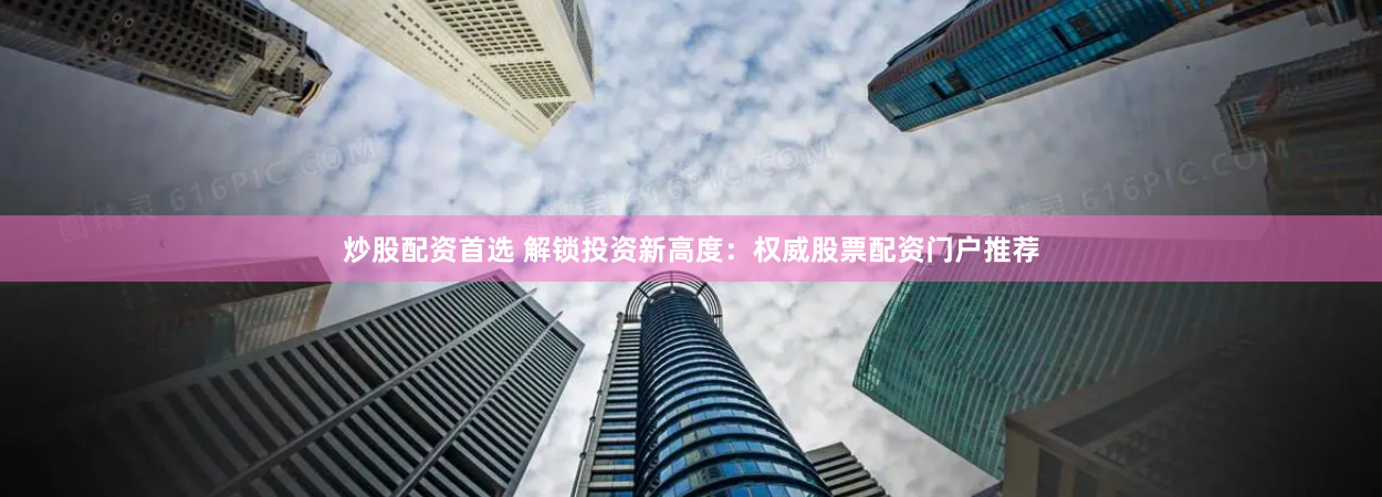 炒股配资首选 解锁投资新高度：权威股票配资门户推荐