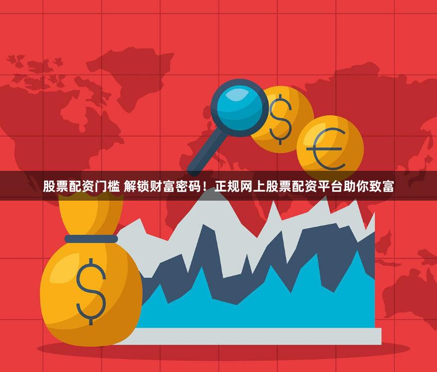 股票配资门槛 解锁财富密码！正规网上股票配资平台助你致富