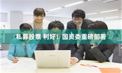 私募股票 利好！国资委重磅部署