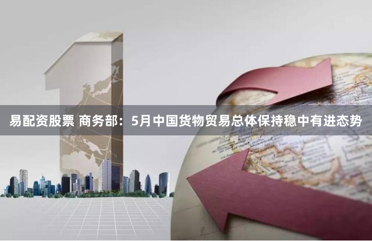 易配资股票 商务部：5月中国货物贸易总体保持稳中有进态势
